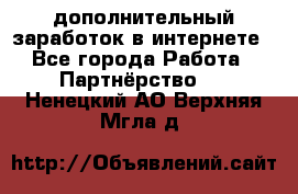  дополнительный заработок в интернете - Все города Работа » Партнёрство   . Ненецкий АО,Верхняя Мгла д.